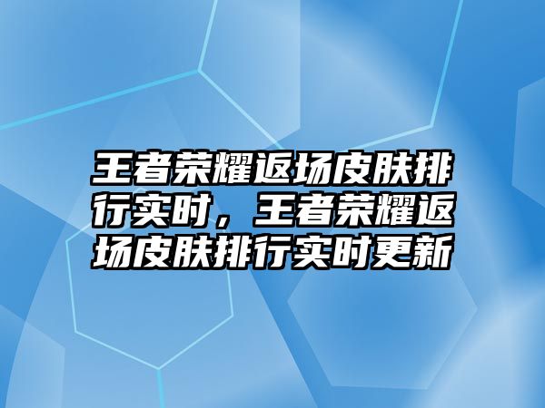 王者榮耀返場皮膚排行實時，王者榮耀返場皮膚排行實時更新