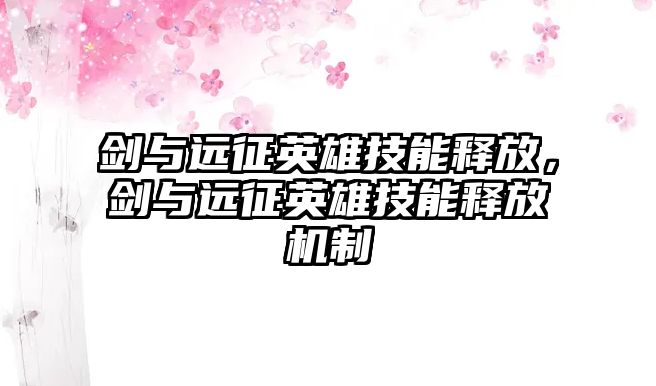 劍與遠征英雄技能釋放，劍與遠征英雄技能釋放機制