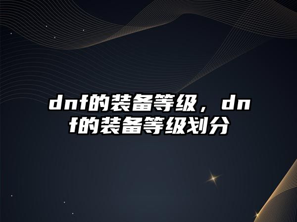 dnf的裝備等級，dnf的裝備等級劃分