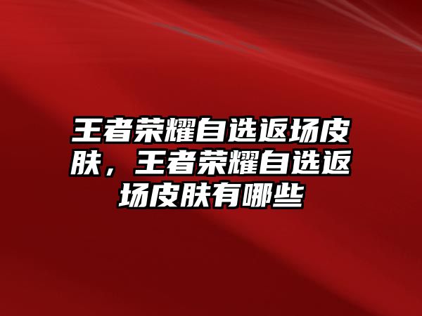 王者榮耀自選返場皮膚，王者榮耀自選返場皮膚有哪些