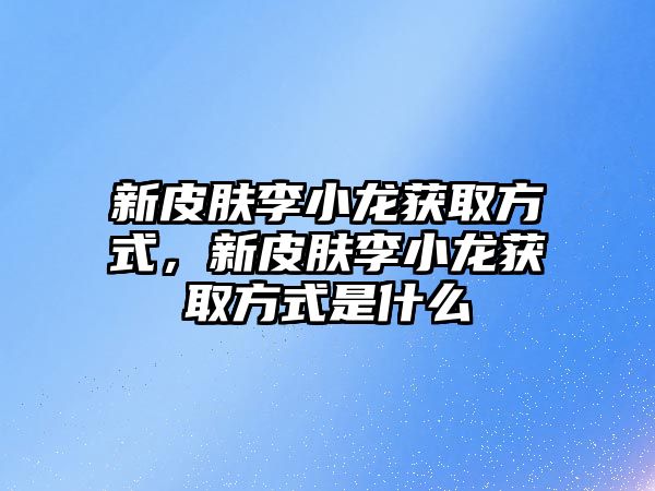 新皮膚李小龍獲取方式，新皮膚李小龍獲取方式是什么