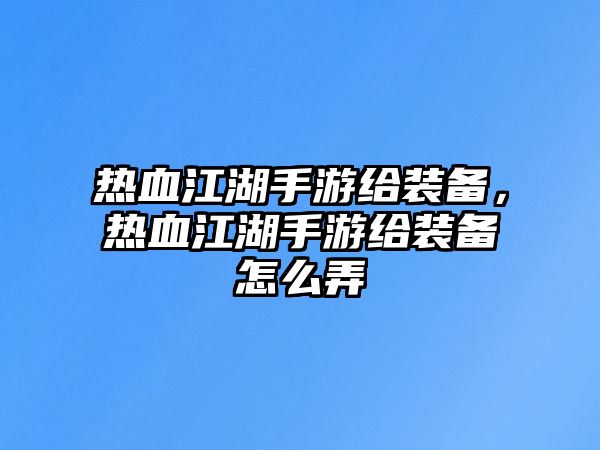 熱血江湖手游給裝備，熱血江湖手游給裝備怎么弄