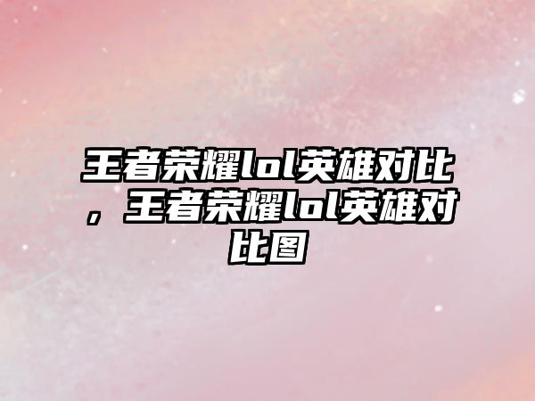 王者榮耀lol英雄對比，王者榮耀lol英雄對比圖