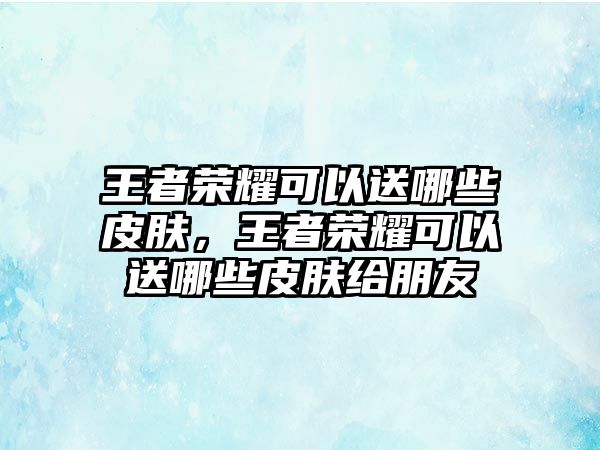 王者榮耀可以送哪些皮膚，王者榮耀可以送哪些皮膚給朋友