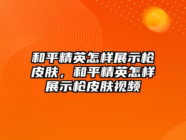 和平精英怎樣展示槍皮膚，和平精英怎樣展示槍皮膚視頻