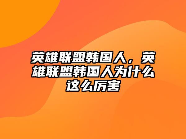 英雄聯盟韓國人，英雄聯盟韓國人為什么這么厲害