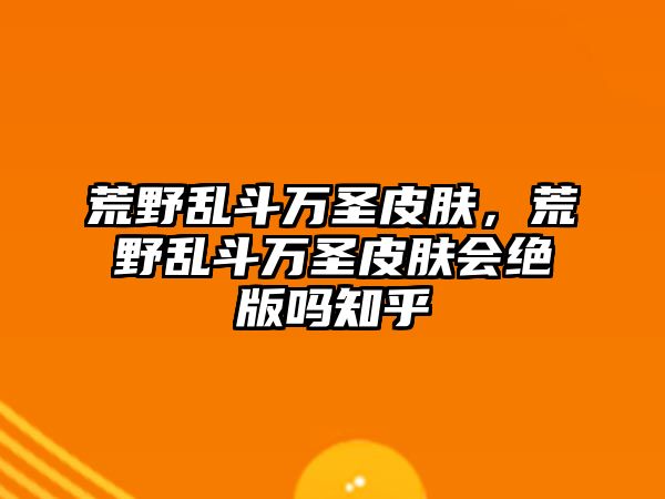 荒野亂斗萬圣皮膚，荒野亂斗萬圣皮膚會絕版嗎知乎