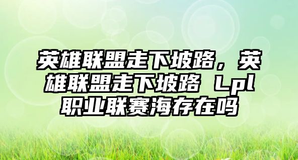 英雄聯盟走下坡路，英雄聯盟走下坡路 Lpl職業聯賽海存在嗎