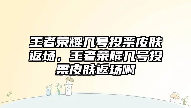 王者榮耀幾號(hào)投票皮膚返場(chǎng)，王者榮耀幾號(hào)投票皮膚返場(chǎng)啊