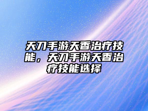 天刀手游天香治療技能，天刀手游天香治療技能選擇