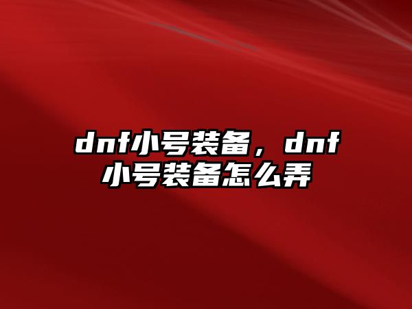 dnf小號裝備，dnf小號裝備怎么弄