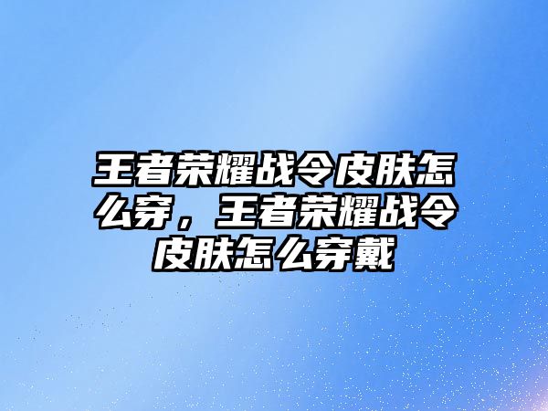 王者榮耀戰令皮膚怎么穿，王者榮耀戰令皮膚怎么穿戴