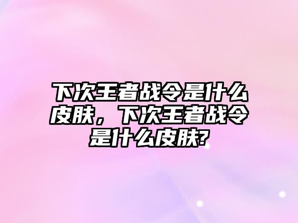 下次王者戰令是什么皮膚，下次王者戰令是什么皮膚?