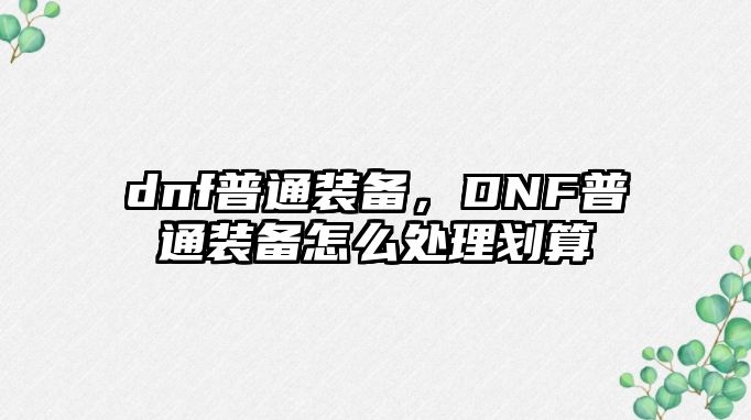 dnf普通裝備，DNF普通裝備怎么處理劃算