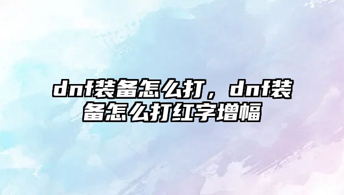 dnf裝備怎么打，dnf裝備怎么打紅字增幅