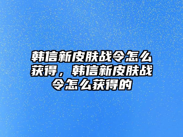 韓信新皮膚戰令怎么獲得，韓信新皮膚戰令怎么獲得的