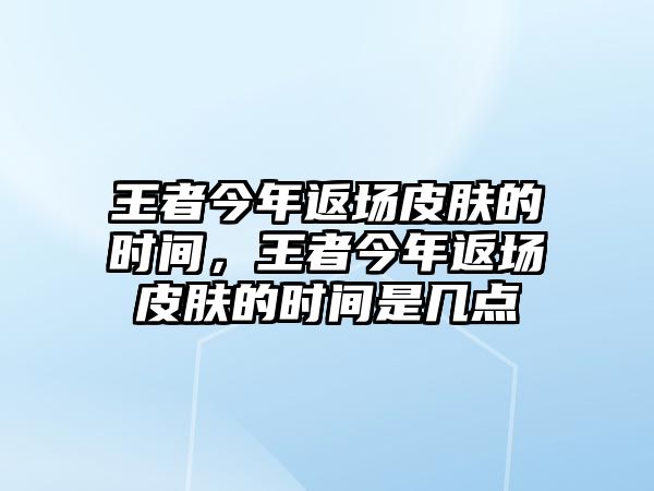 王者今年返場皮膚的時間，王者今年返場皮膚的時間是幾點