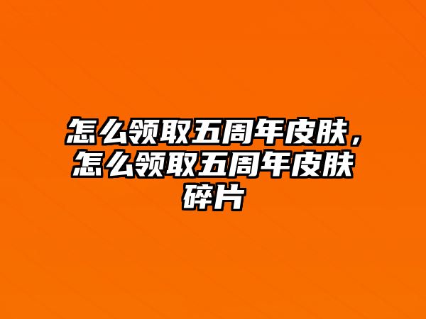 怎么領(lǐng)取五周年皮膚，怎么領(lǐng)取五周年皮膚碎片