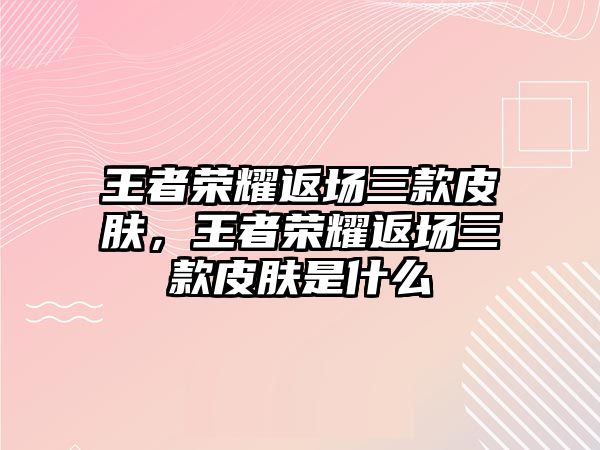 王者榮耀返場三款皮膚，王者榮耀返場三款皮膚是什么