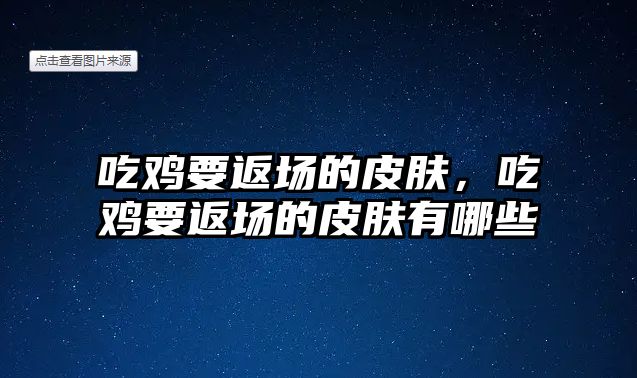 吃雞要返場的皮膚，吃雞要返場的皮膚有哪些