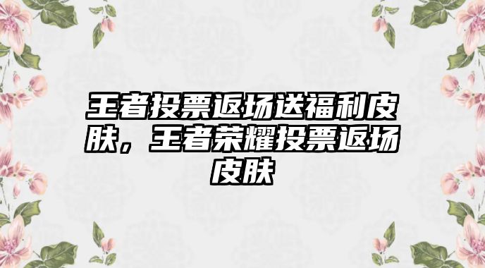 王者投票返場送福利皮膚，王者榮耀投票返場皮膚