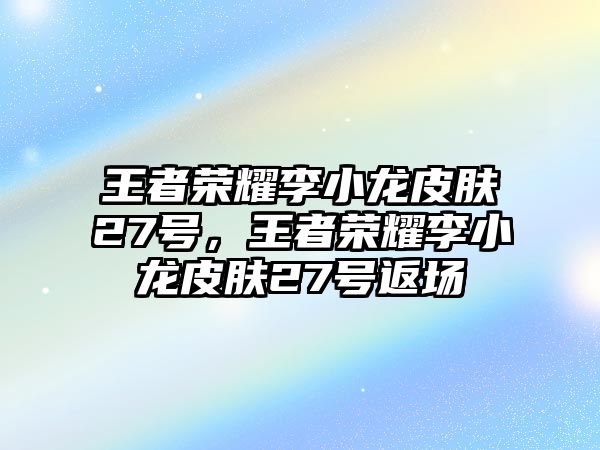 王者榮耀李小龍皮膚27號，王者榮耀李小龍皮膚27號返場