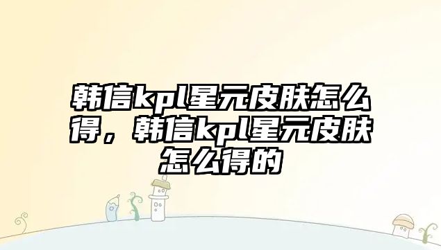 韓信kpl星元皮膚怎么得，韓信kpl星元皮膚怎么得的