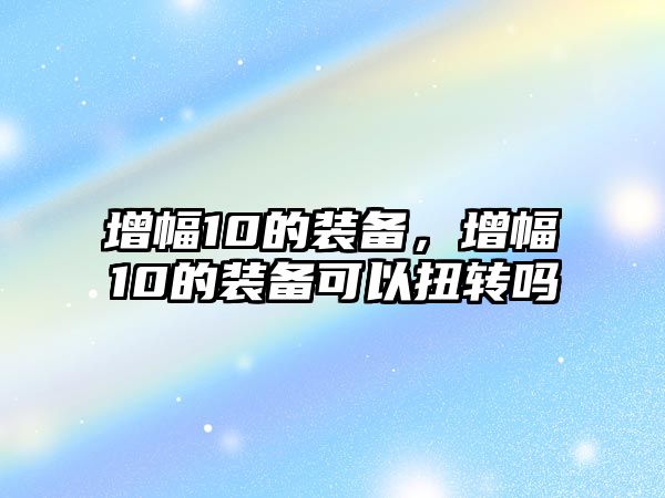 增幅10的裝備，增幅10的裝備可以扭轉嗎