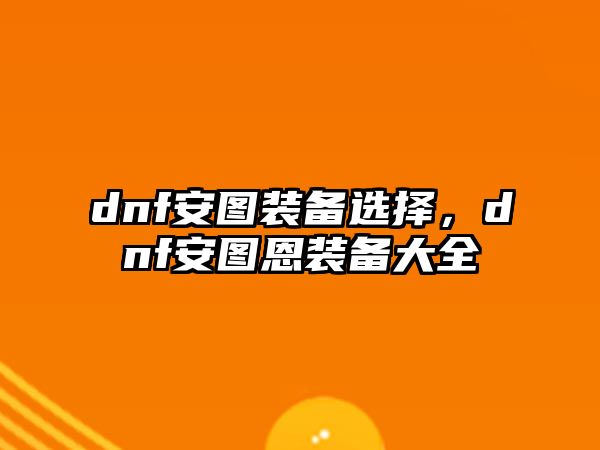 dnf安圖裝備選擇，dnf安圖恩裝備大全