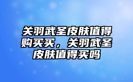 關羽武圣皮膚值得購買買，關羽武圣皮膚值得買嗎