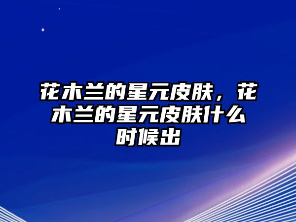 花木蘭的星元皮膚，花木蘭的星元皮膚什么時候出