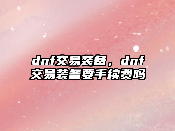 dnf交易裝備，dnf交易裝備要手續費嗎