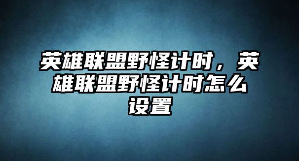 英雄聯盟野怪計時，英雄聯盟野怪計時怎么設置