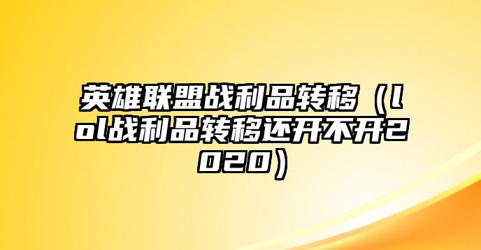 英雄聯盟戰利品轉移（lol戰利品轉移還開不開2020）