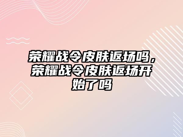 榮耀戰(zhàn)令皮膚返場嗎，榮耀戰(zhàn)令皮膚返場開始了嗎