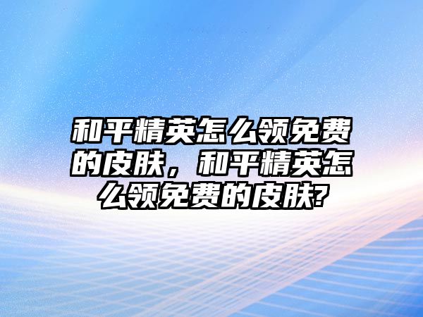 和平精英怎么領免費的皮膚，和平精英怎么領免費的皮膚?