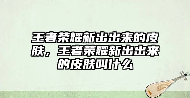 王者榮耀新出出來的皮膚，王者榮耀新出出來的皮膚叫什么