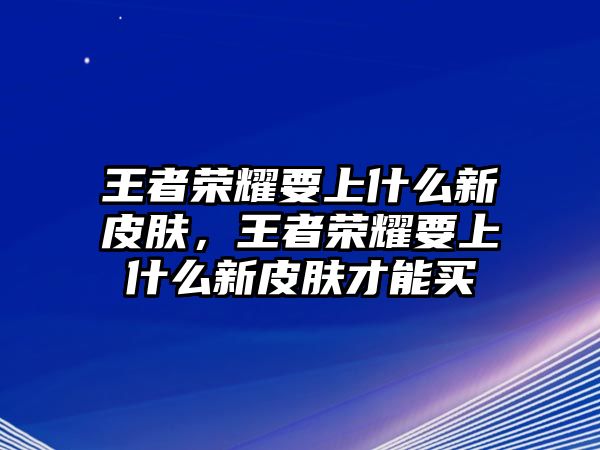 王者榮耀要上什么新皮膚，王者榮耀要上什么新皮膚才能買