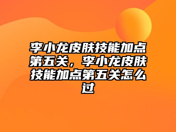 李小龍皮膚技能加點第五關，李小龍皮膚技能加點第五關怎么過