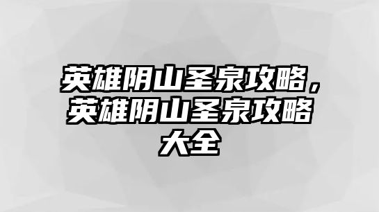 英雄陰山圣泉攻略，英雄陰山圣泉攻略大全