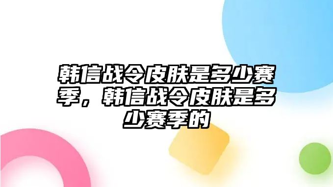 韓信戰令皮膚是多少賽季，韓信戰令皮膚是多少賽季的