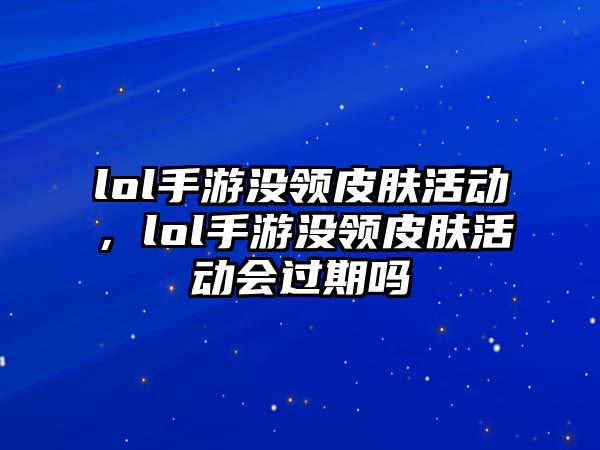 lol手游沒領皮膚活動，lol手游沒領皮膚活動會過期嗎