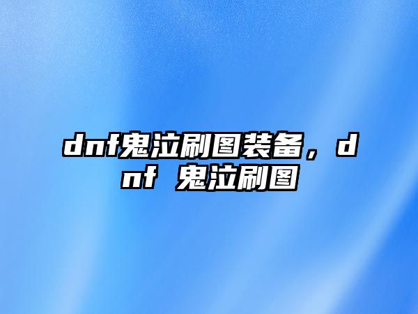 dnf鬼泣刷圖裝備，dnf 鬼泣刷圖