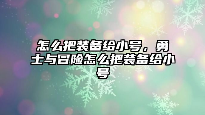 怎么把裝備給小號，勇士與冒險怎么把裝備給小號