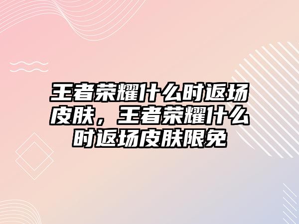 王者榮耀什么時返場皮膚，王者榮耀什么時返場皮膚限免