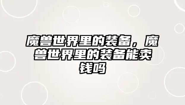 魔獸世界里的裝備，魔獸世界里的裝備能賣錢嗎