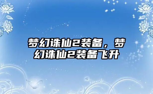 夢幻誅仙2裝備，夢幻誅仙2裝備飛升