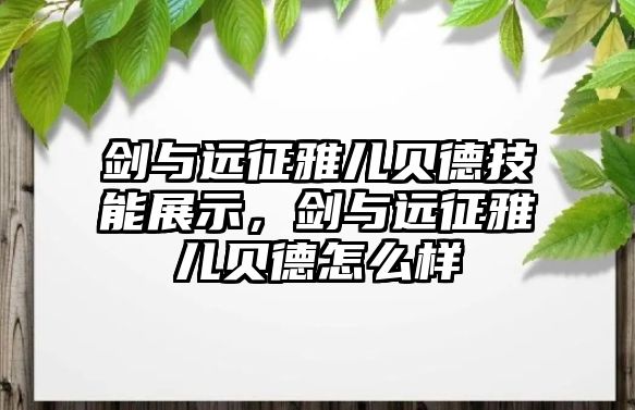 劍與遠征雅兒貝德技能展示，劍與遠征雅兒貝德怎么樣