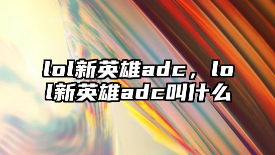 lol新英雄adc，lol新英雄adc叫什么