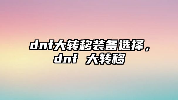 dnf大轉移裝備選擇，dnf 大轉移